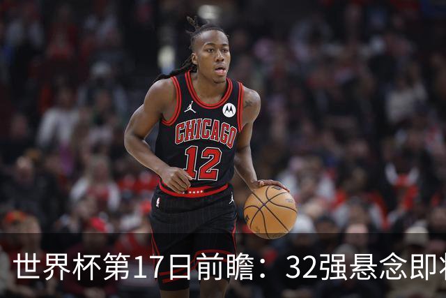 世界杯第17日前瞻：32强悬念即将全部揭晓 39岁超巨争创神迹