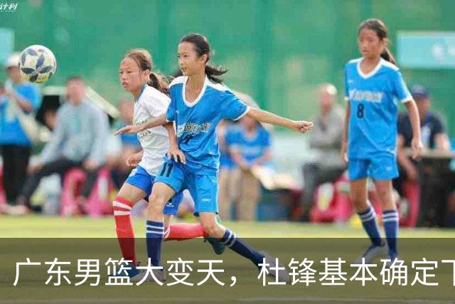 广东男篮大变天，杜锋基本确定下课，六大问题明显，球迷直呼“天亮了”！