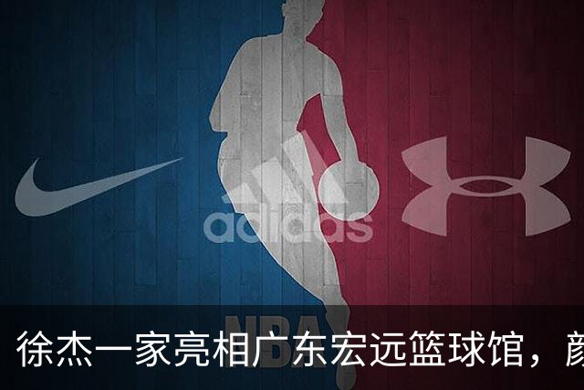 徐杰一家亮相广东宏远篮球馆，颜值高得吓人，姐姐美得像明星