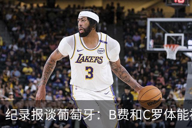 纪录报谈葡萄牙：B费和C罗体能被逼到了极限 主力未得到充分休息