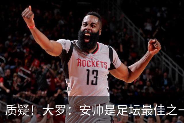 质疑！大罗：安帅是足坛最佳之一，但竟然不带佩德罗，用人也不对