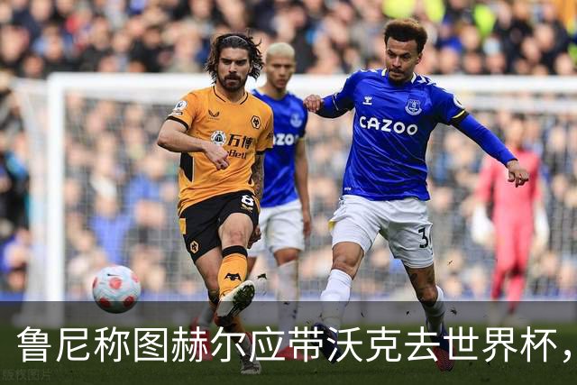 鲁尼称图赫尔应带沃克去世界杯，沃克回应：感动，但我的时代已过
